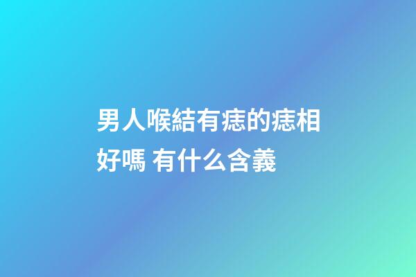 男人喉結有痣的痣相好嗎 有什么含義